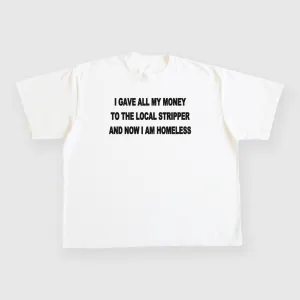 I gave all my money to the local stripper and now I am homeless custom printed white t-shirt